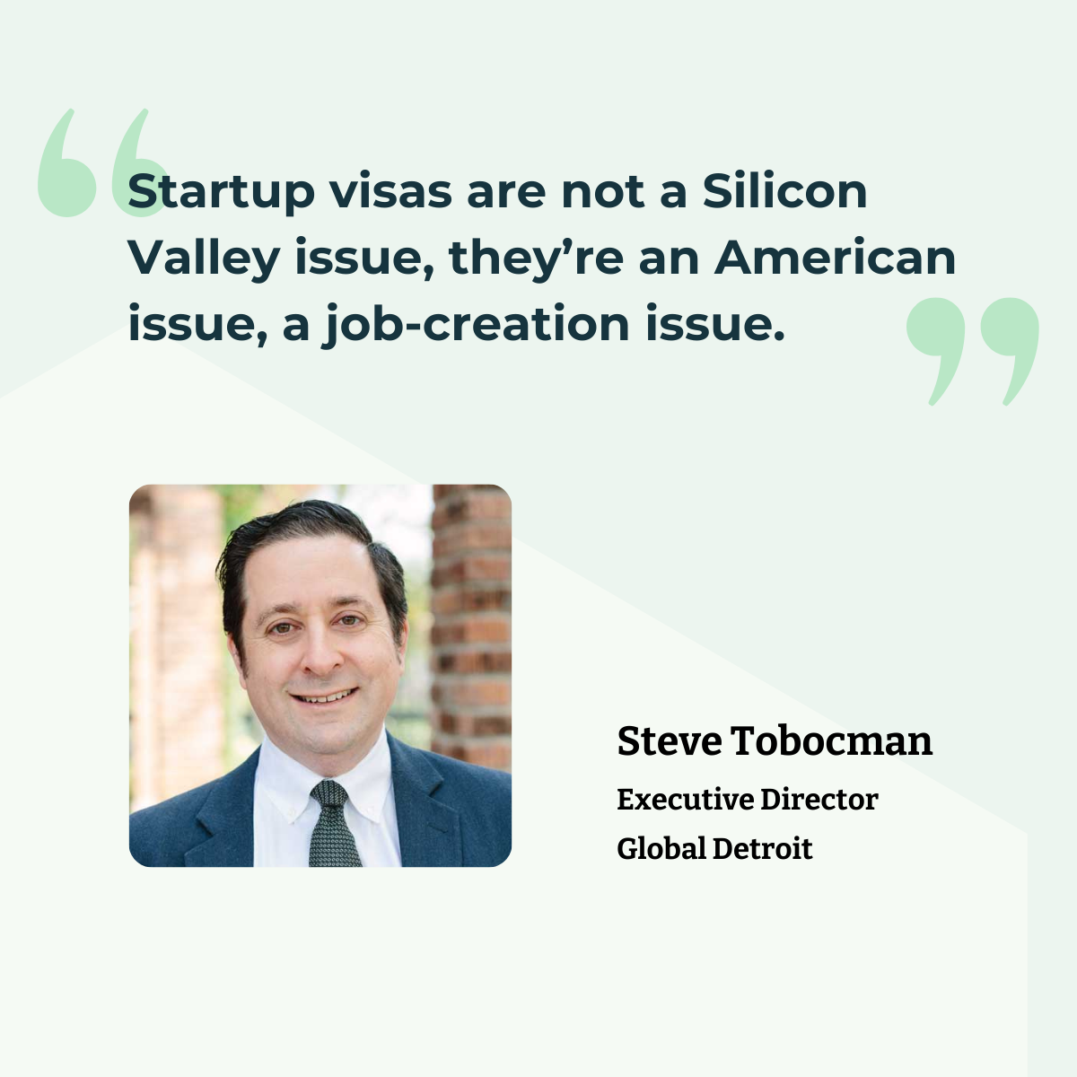 Quote: Startup visas are not a Silicon Valley issue, they're an American issue, a job-creation issue." Steve Tobocman, Executive Director Global Detroit.
